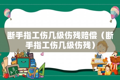 斷手指工傷幾級(jí)傷殘賠償（斷手指工傷幾級(jí)傷殘）
