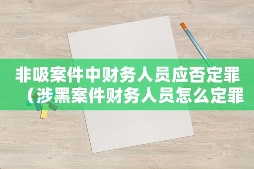 非吸案件中財(cái)務(wù)人員應(yīng)否定罪（涉黑案件財(cái)務(wù)人員怎么定罪）