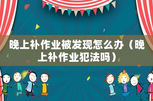 晚上補作業(yè)被發(fā)現(xiàn)怎么辦（晚上補作業(yè)犯法嗎）