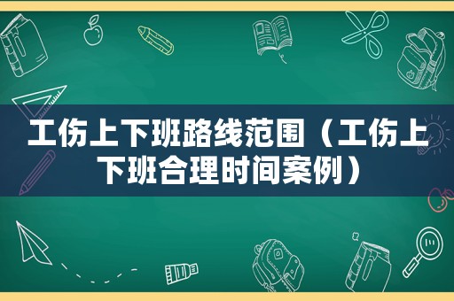 工傷上下班路線范圍（工傷上下班合理時間案例）