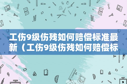 工傷9級傷殘如何賠償標準最新（工傷9級傷殘如何賠償標準）