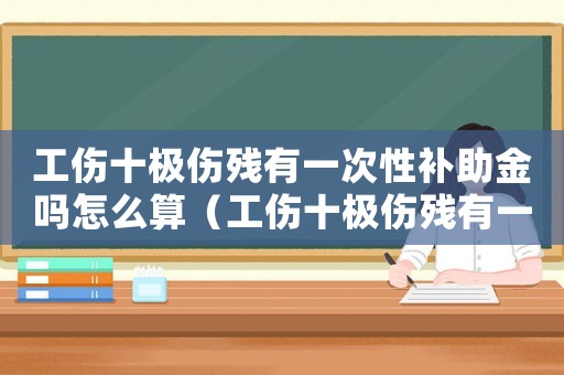 工傷十極傷殘有一次性補助金嗎怎么算（工傷十極傷殘有一次性補助金嗎）