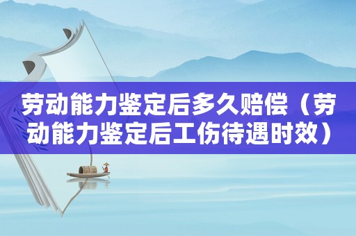 勞動(dòng)能力鑒定后多久賠償（勞動(dòng)能力鑒定后工傷待遇時(shí)效）