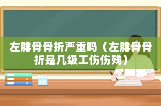 左腓骨骨折嚴(yán)重嗎（左腓骨骨折是幾級(jí)工傷傷殘）