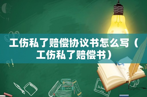 工傷私了賠償協(xié)議書怎么寫（工傷私了賠償書）