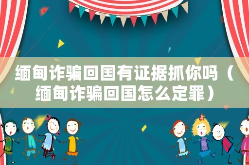 緬甸詐騙回國(guó)有證據(jù)抓你嗎（緬甸詐騙回國(guó)怎么定罪）
