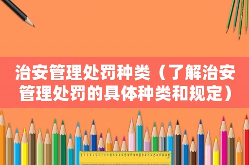 治安管理處罰種類（了解治安管理處罰的具體種類和規(guī)定）