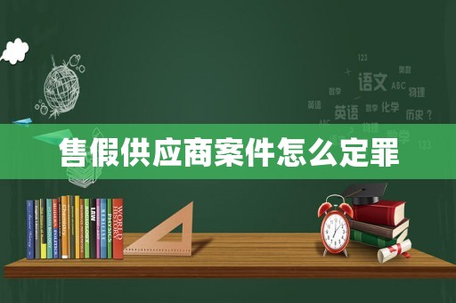 售假供應(yīng)商案件怎么定罪