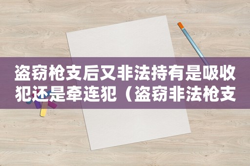 盜竊槍支后又非法持有是吸收犯還是牽連犯（盜竊非法槍支怎么定罪判刑）