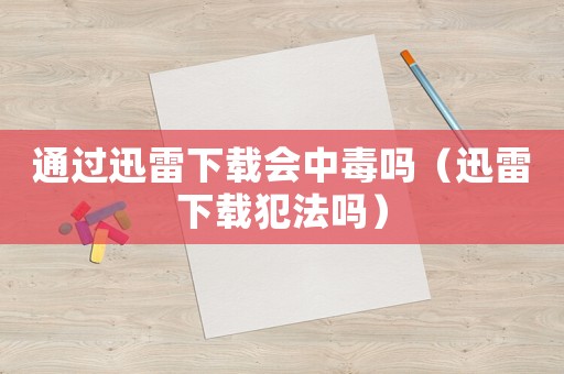 通過迅雷下載會(huì)中毒嗎（迅雷下載犯法嗎）