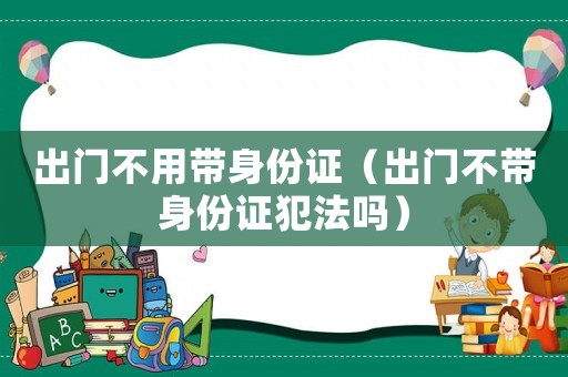 出門不用帶身份證（出門不帶身份證犯法嗎）