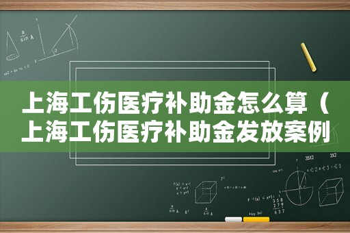 上海工傷醫(yī)療補(bǔ)助金怎么算（上海工傷醫(yī)療補(bǔ)助金發(fā)放案例）