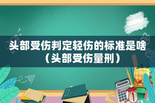 頭部受傷判定輕傷的標(biāo)準(zhǔn)是啥（頭部受傷量刑）