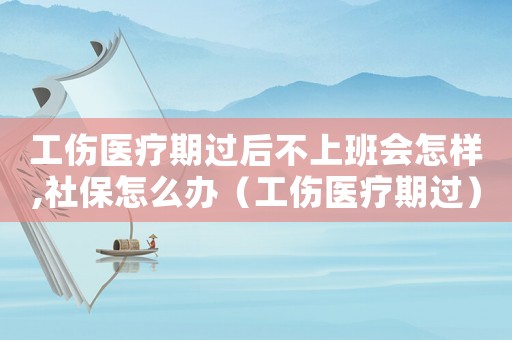 工傷醫(yī)療期過后不上班會怎樣,社保怎么辦（工傷醫(yī)療期過）