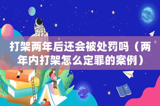 打架兩年后還會被處罰嗎（兩年內打架怎么定罪的案例）