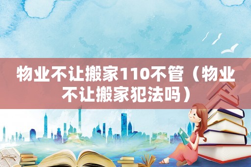物業(yè)不讓搬家110不管（物業(yè)不讓搬家犯法嗎）