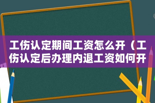 工傷認(rèn)定期間工資怎么開(kāi)（工傷認(rèn)定后辦理內(nèi)退工資如何開(kāi)）
