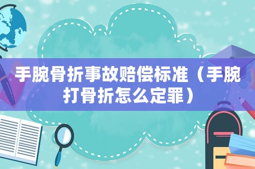 手腕骨折事故賠償標(biāo)準(zhǔn)（手腕打骨折怎么定罪）