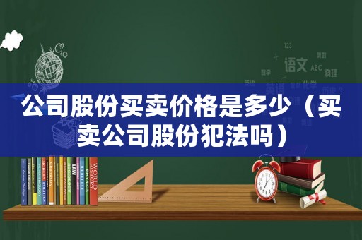 公司股份買賣價(jià)格是多少（買賣公司股份犯法嗎）