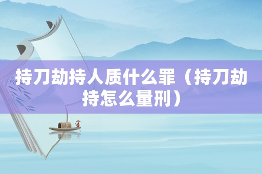 持刀劫持人質(zhì)什么罪（持刀劫持怎么量刑）