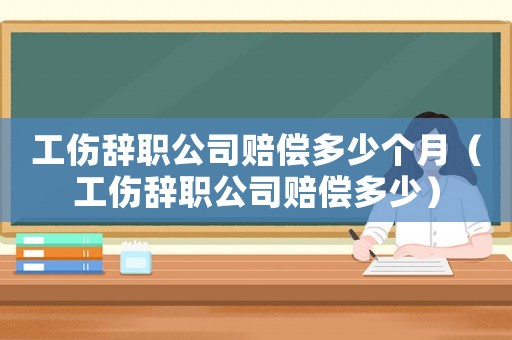 工傷辭職公司賠償多少個月（工傷辭職公司賠償多少）