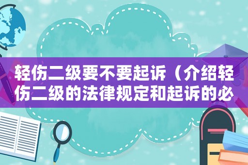 輕傷二級(jí)要不要起訴（介紹輕傷二級(jí)的法律規(guī)定和起訴的必要性）