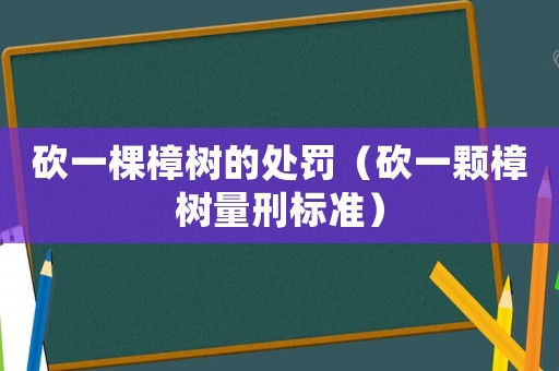 砍一棵樟樹(shù)的處罰（砍一顆樟樹(shù)量刑標(biāo)準(zhǔn)）