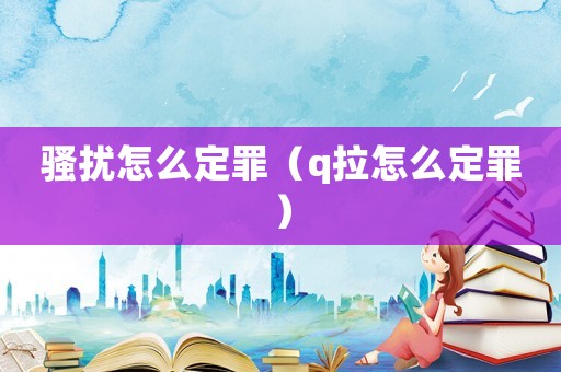 騷擾怎么定罪（q拉怎么定罪）