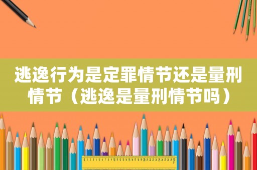 逃逸行為是定罪情節(jié)還是量刑情節(jié)（逃逸是量刑情節(jié)嗎）