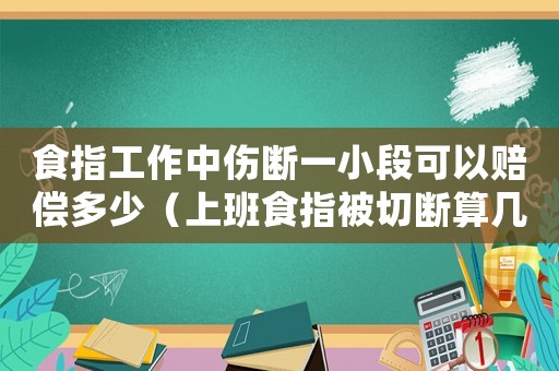 食指工作中傷斷一小段可以賠償多少（上班食指被切斷算幾級(jí)工傷）