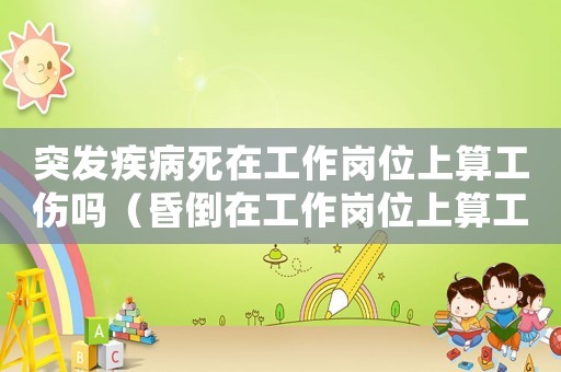 突發(fā)疾病死在工作崗位上算工傷嗎（昏倒在工作崗位上算工傷嗎）