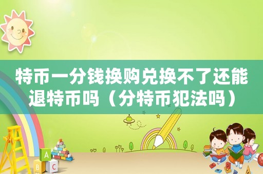 特幣一分錢換購兌換不了還能退特幣嗎（分特幣犯法嗎）