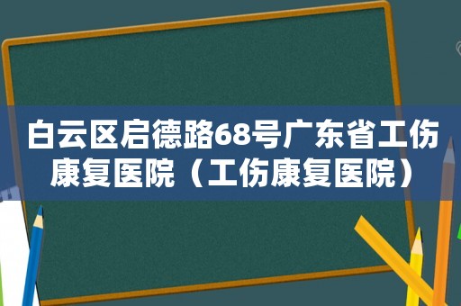 白云區(qū)啟德路68號廣東省工傷康復(fù)醫(yī)院（工傷康復(fù)醫(yī)院）