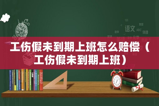 工傷假未到期上班怎么賠償（工傷假未到期上班）