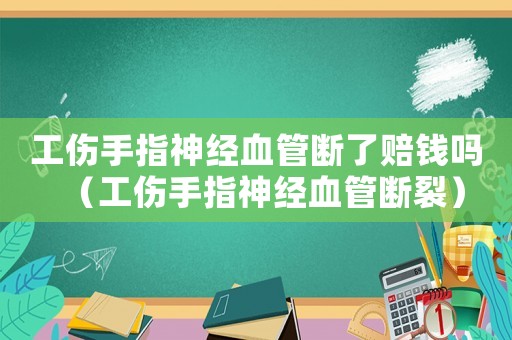 工傷手指神經(jīng)血管斷了賠錢嗎（工傷手指神經(jīng)血管斷裂）