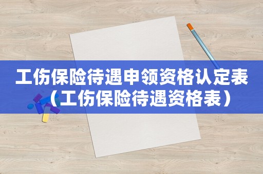 工傷保險(xiǎn)待遇申領(lǐng)資格認(rèn)定表（工傷保險(xiǎn)待遇資格表）