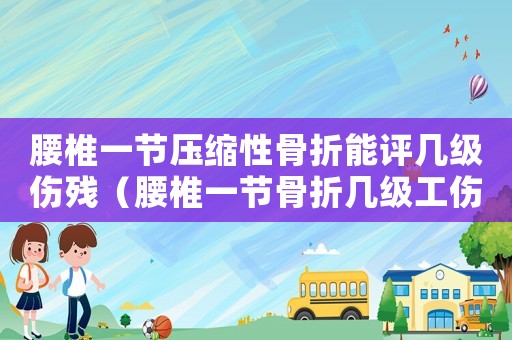 腰椎一節(jié)壓縮性骨折能評(píng)幾級(jí)傷殘（腰椎一節(jié)骨折幾級(jí)工傷）