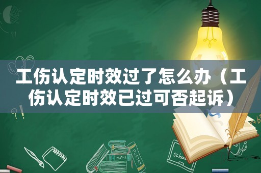 工傷認(rèn)定時(shí)效過了怎么辦（工傷認(rèn)定時(shí)效已過可否起訴）