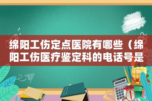 綿陽工傷定點(diǎn)醫(yī)院有哪些（綿陽工傷醫(yī)療鑒定科的電話號是多少）