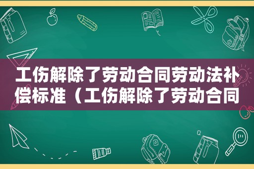 工傷解除了勞動(dòng)合同勞動(dòng)法補(bǔ)償標(biāo)準(zhǔn)（工傷解除了勞動(dòng)合同勞動(dòng)法補(bǔ)償）
