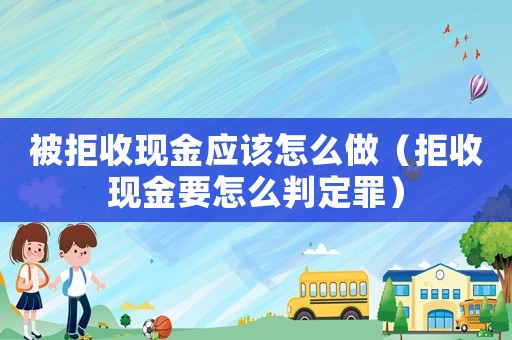 被拒收現(xiàn)金應(yīng)該怎么做（拒收現(xiàn)金要怎么判定罪）
