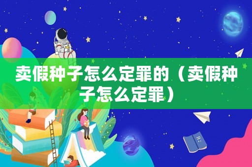 賣假種子怎么定罪的（賣假種子怎么定罪）