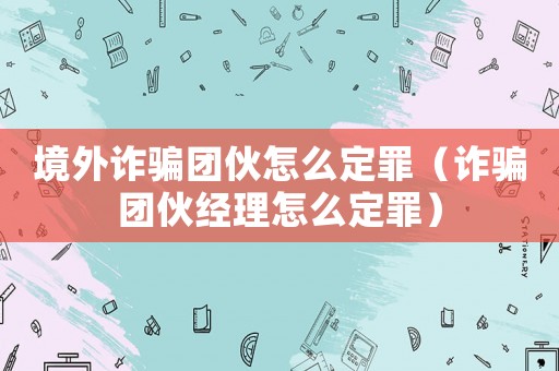 境外詐騙團(tuán)伙怎么定罪（詐騙團(tuán)伙經(jīng)理怎么定罪）