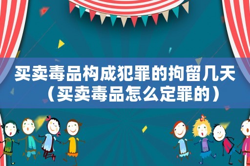 買賣毒品構(gòu)成犯罪的拘留幾天（買賣毒品怎么定罪的）