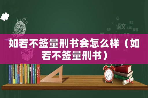 如若不簽量刑書會(huì)怎么樣（如若不簽量刑書）