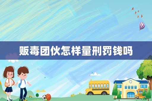 販毒團伙怎樣量刑罰錢嗎