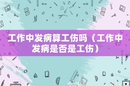 工作中發(fā)病算工傷嗎（工作中發(fā)病是否是工傷）