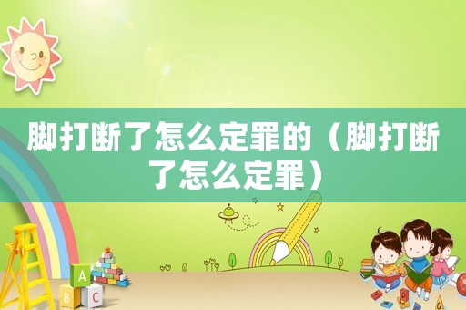 腳打斷了怎么定罪的（腳打斷了怎么定罪）