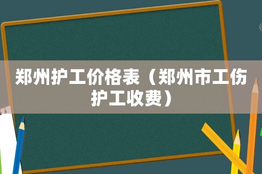 鄭州護(hù)工價格表（鄭州市工傷護(hù)工收費）