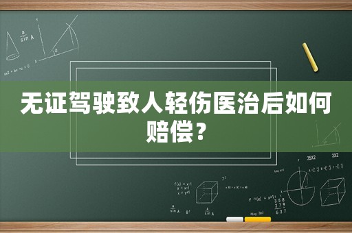 無證駕駛致人輕傷醫(yī)治后如何賠償？